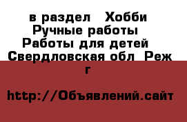  в раздел : Хобби. Ручные работы » Работы для детей . Свердловская обл.,Реж г.